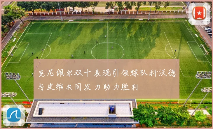 克尼佩尔双十表现引领球队科沃德与皮维共同发力助力胜利