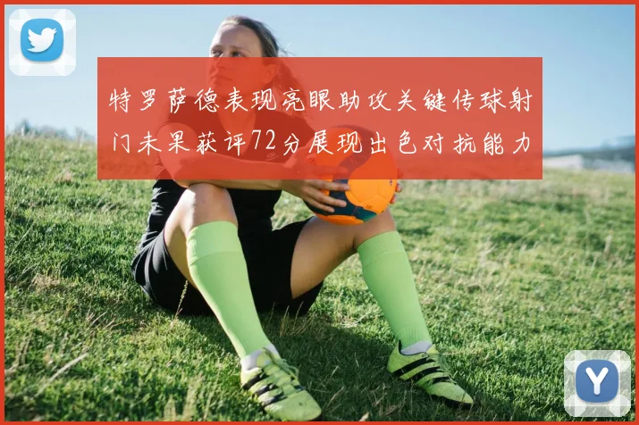 特罗萨德表现亮眼助攻关键传球射门未果获评72分展现出色对抗能力