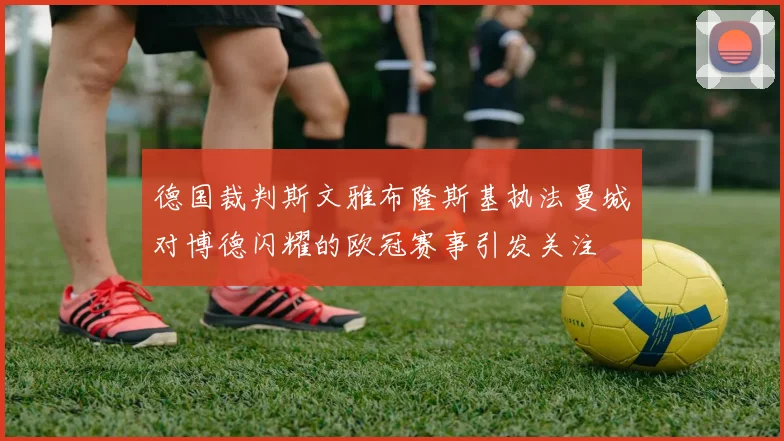 德国裁判斯文雅布隆斯基执法曼城对博德闪耀的欧冠赛事引发关注