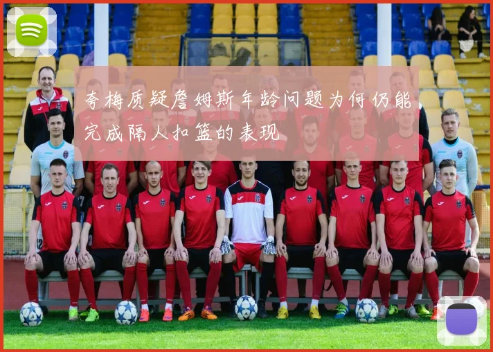 夸梅质疑詹姆斯年龄问题为何仍能完成隔人扣篮的表现