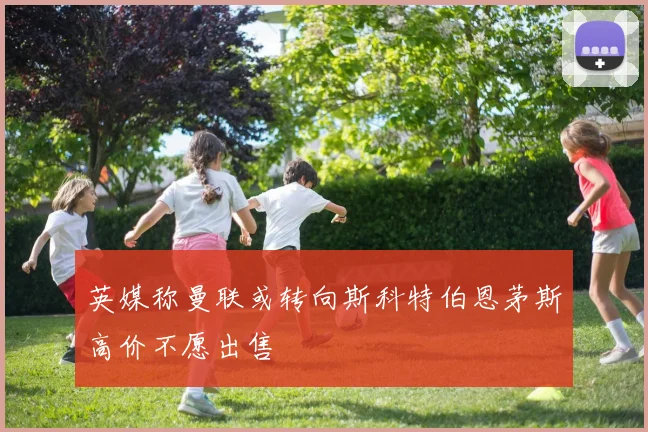 英媒称曼联或转向斯科特伯恩茅斯高价不愿出售