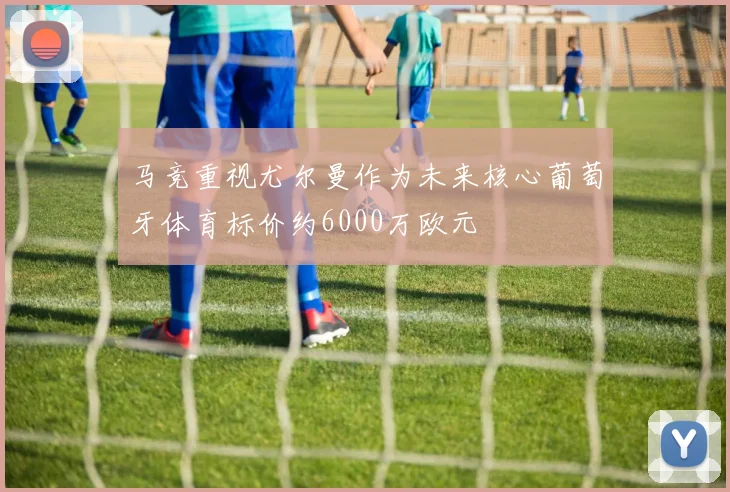 马竞重视尤尔曼作为未来核心葡萄牙体育标价约6000万欧元