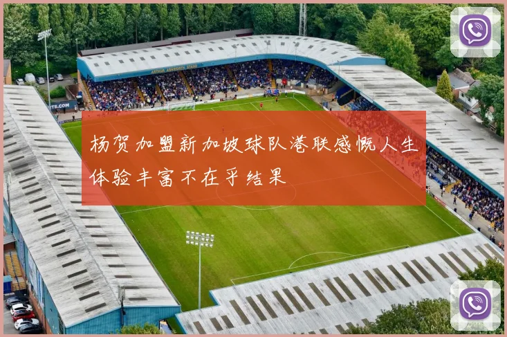 杨贺加盟新加坡球队港联感慨人生体验丰富不在乎结果