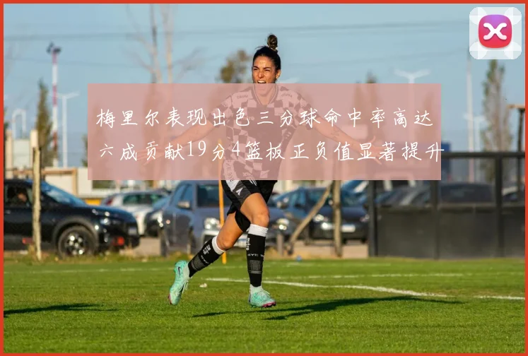 梅里尔表现出色三分球命中率高达六成贡献19分4篮板正负值显著提升