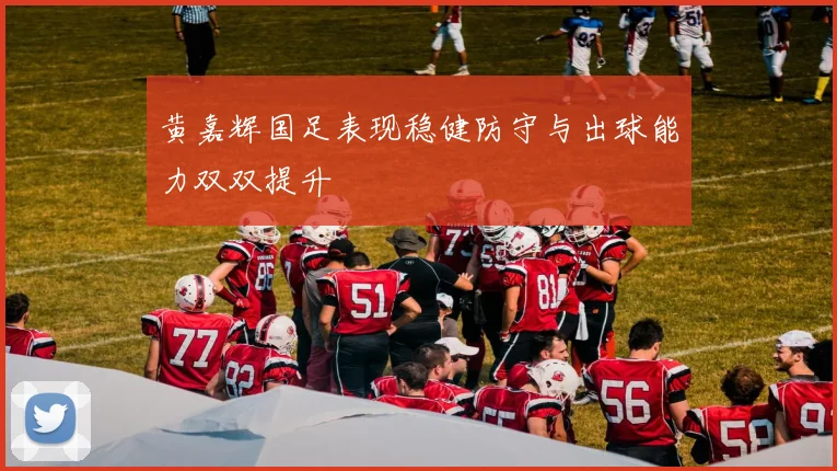 黄嘉辉国足表现稳健防守与出球能力双双提升