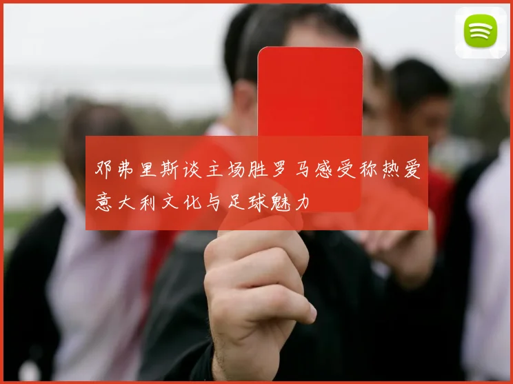 邓弗里斯谈主场胜罗马感受称热爱意大利文化与足球魅力