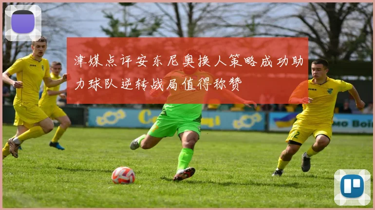 津媒点评安东尼奥换人策略成功助力球队逆转战局值得称赞