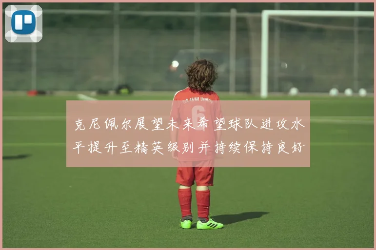 克尼佩尔展望未来希望球队进攻水平提升至精英级别并持续保持良好状态