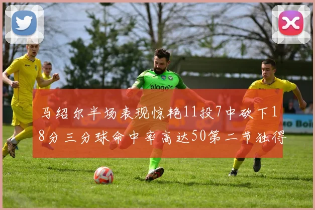 马绍尔半场表现惊艳11投7中砍下18分三分球命中率高达50第二节独得12分