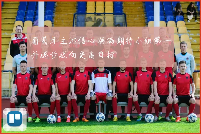 葡萄牙主帅信心满满期待小组第一并逐步迈向更高目标