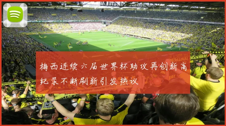 梅西连续六届世界杯助攻再创新高纪录不断刷新引发热议