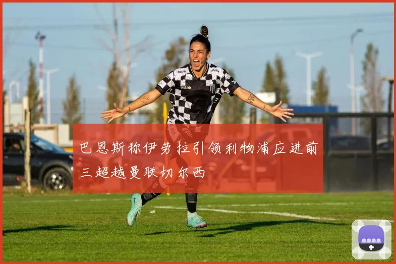 巴恩斯称伊劳拉引领利物浦应进前三超越曼联切尔西