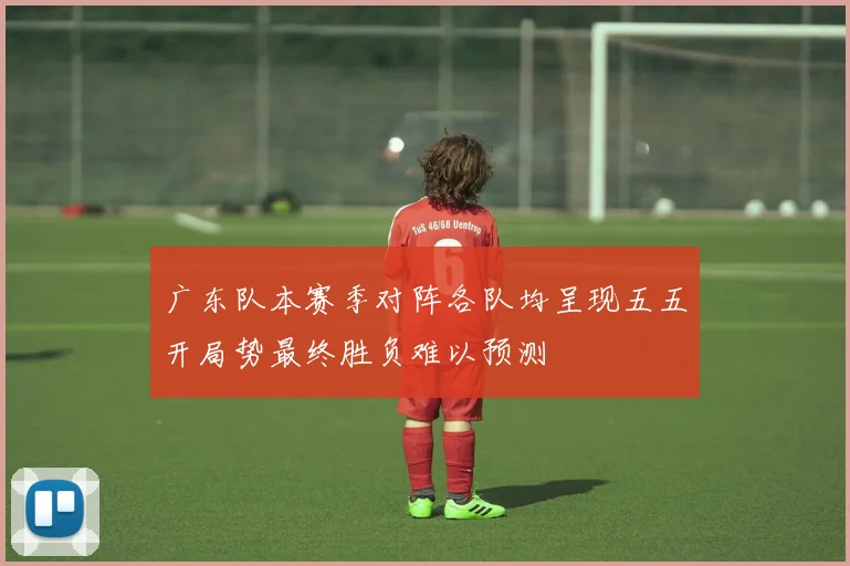 广东队本赛季对阵各队均呈现五五开局势最终胜负难以预测
