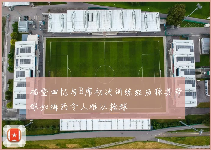 福登回忆与B席初次训练经历称其带球如梅西令人难以抢球