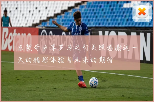 东契奇分享罗马之行美照感谢这一天的精彩体验与未来的期待