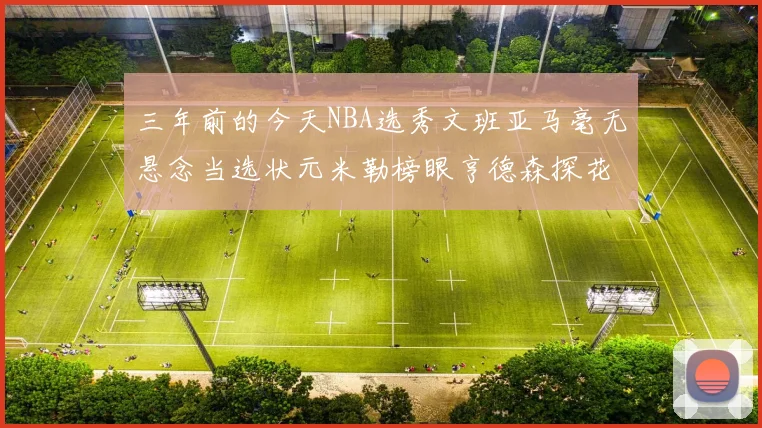三年前的今天NBA选秀文班亚马毫无悬念当选状元米勒榜眼亨德森探花成就传奇时刻