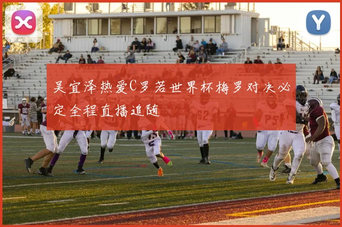 吴宜泽热爱C罗若世界杯梅罗对决必定全程直播追随