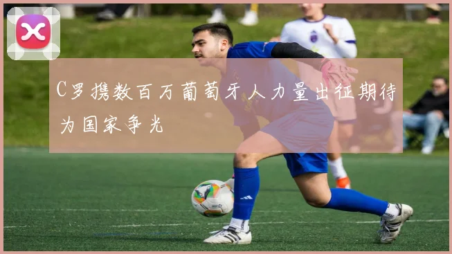 C罗携数百万葡萄牙人力量出征期待为国家争光