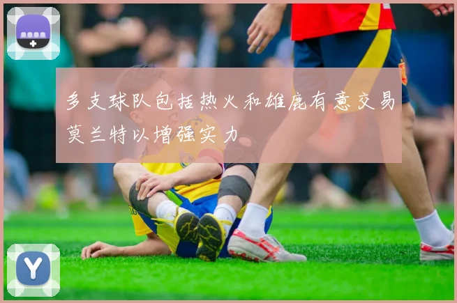 多支球队包括热火和雄鹿有意交易莫兰特以增强实力
