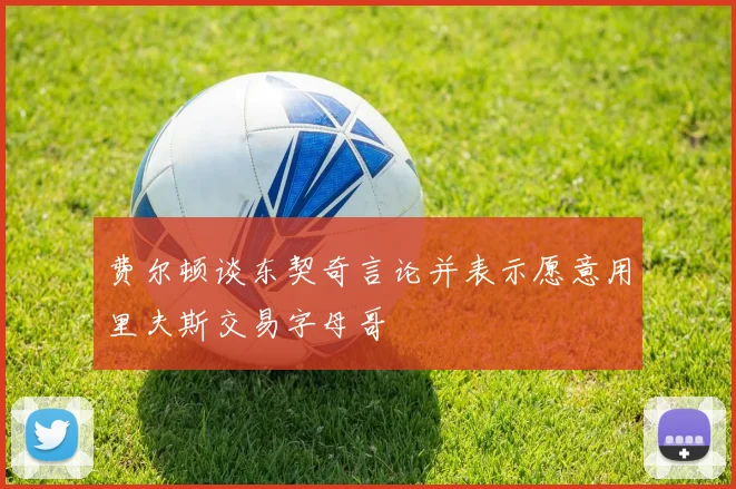 费尔顿谈东契奇言论并表示愿意用里夫斯交易字母哥