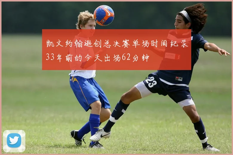 凯文约翰逊创总决赛单场时间纪录33年前的今天出场62分钟