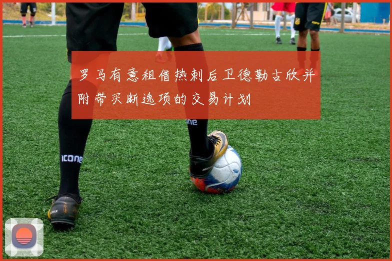 罗马有意租借热刺后卫德勒古欣并附带买断选项的交易计划