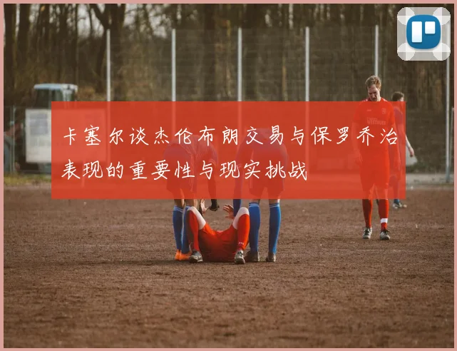 卡塞尔谈杰伦布朗交易与保罗乔治表现的重要性与现实挑战
