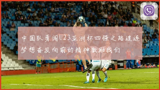 中国队勇闯U23亚洲杯四强之路追逐梦想奋发向前的精神激励我们