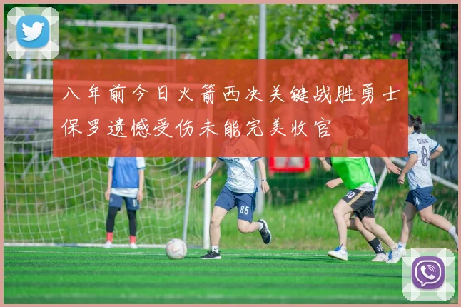 八年前今日火箭西决关键战胜勇士保罗遗憾受伤未能完美收官