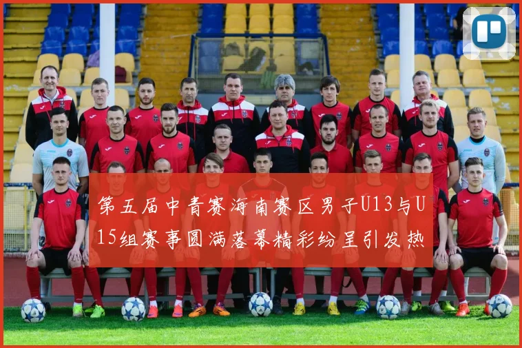 第五届中青赛海南赛区男子U13与U15组赛事圆满落幕精彩纷呈引发热烈反响